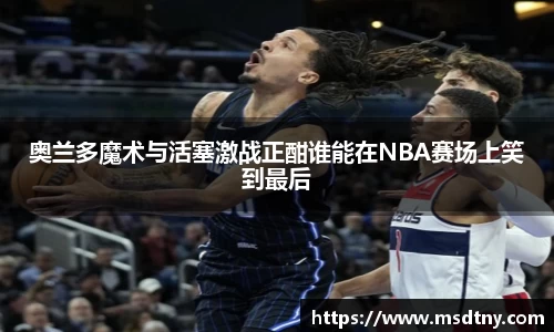 熊猫体育奥兰多魔术与活塞激战正酣谁能在NBA赛场上笑到最后