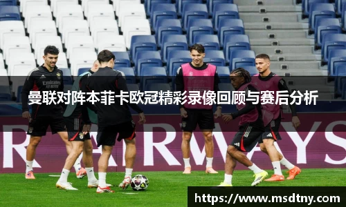 熊猫体育曼联对阵本菲卡欧冠精彩录像回顾与赛后分析