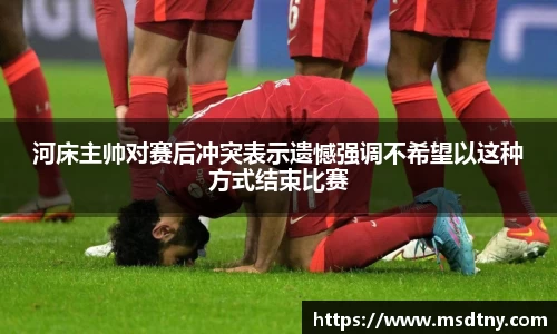 熊猫体育河床主帅对赛后冲突表示遗憾强调不希望以这种方式结束比赛